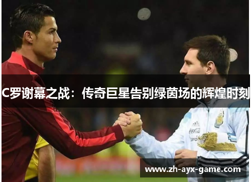 C罗谢幕之战:传奇巨星告别绿茵场的辉煌时刻 C罗谢幕之战:传奇巨星告别绿茵场的辉煌时刻
