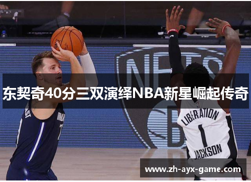 东契奇40分三双演绎NBA新星崛起传奇 东契奇40分三双演绎NBA新星崛起传奇