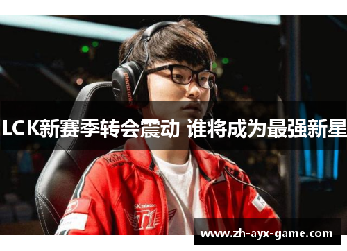 LCK新赛季转会震动 谁将成为最强新星 LCK新赛季转会震动 谁将成为最强新星