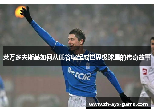 莱万多夫斯基如何从低谷崛起成世界级球星的传奇故事 莱万多夫斯基如何从低谷崛起成世界级球星的传奇故事