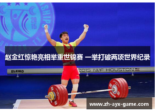 赵金红惊艳亮相举重世锦赛 一举打破两项世界纪录 赵金红惊艳亮相举重世锦赛 一举打破两项世界纪录