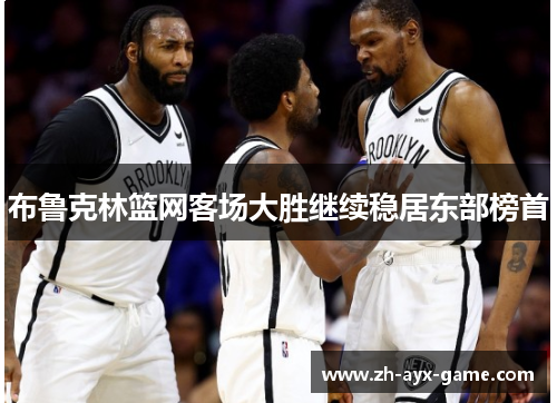 布鲁克林篮网客场大胜继续稳居东部榜首 布鲁克林篮网客场大胜继续稳居东部榜首