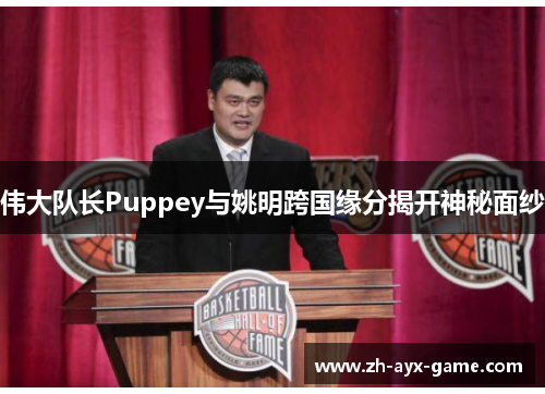 伟大队长Puppey与姚明跨国缘分揭开神秘面纱