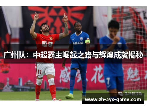 广州队:中超霸主崛起之路与辉煌成就揭秘 广州队:中超霸主崛起之路与辉煌成就揭秘