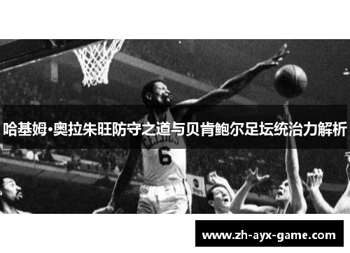 哈基姆·奥拉朱旺防守之道与贝肯鲍尔足坛统治力解析 哈基姆·奥拉朱旺防守之道与贝肯鲍尔足坛统治力解析