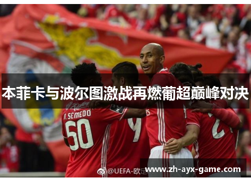 本菲卡与波尔图激战再燃葡超巅峰对决 本菲卡与波尔图激战再燃葡超巅峰对决