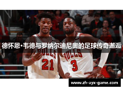 德怀恩·韦德与罗纳尔迪尼奥的足球传奇邂逅 德怀恩·韦德与罗纳尔迪尼奥的足球传奇邂逅